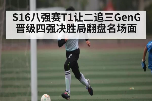 S16八强赛T1让二追三GenG晋级四强决胜局翻盘名场面