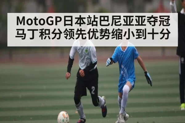 MotoGP日本站巴尼亚亚夺冠 马丁积分领先优势缩小到十分
